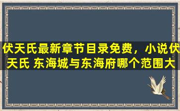 伏天氏最新章节目录免费，小说伏天氏 东海城与东海府哪个范围大